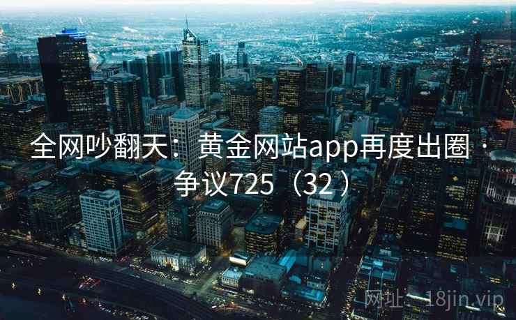 全网吵翻天:黄金网站app再度出圈 · 争议725(32 ) 第2张 全网吵翻天:黄金网站app再度出圈 · 争议725(32 ) 第2张