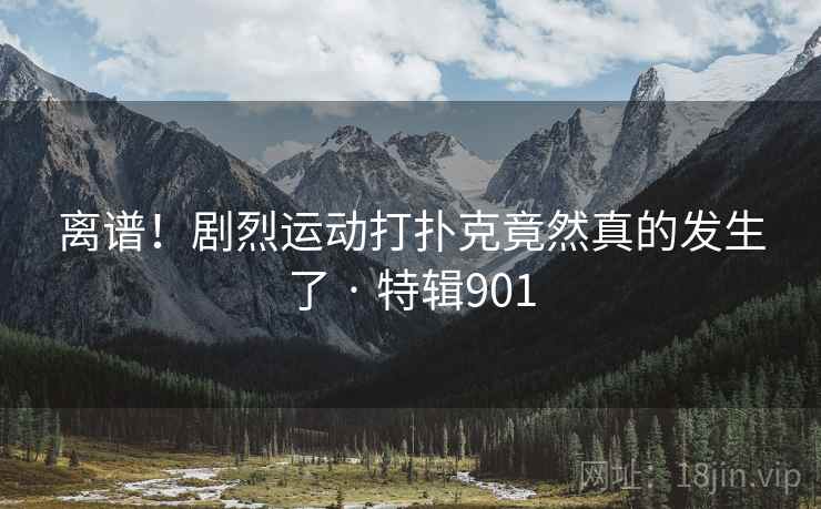 离谱！剧烈运动打扑克竟然真的发生了 · 特辑901