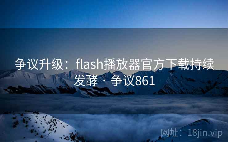 争议升级：flash播放器官方下载持续发酵 · 争议861  第2张