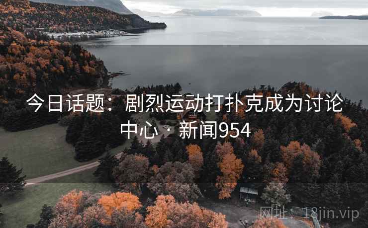 今日话题：剧烈运动打扑克成为讨论中心 · 新闻954  第2张