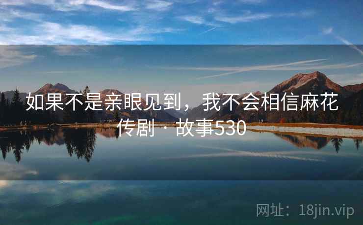 如果不是亲眼见到，我不会相信麻花传剧 · 故事530  第2张