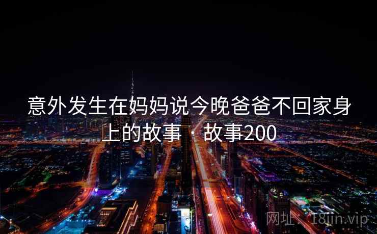 意外发生在妈妈说今晚爸爸不回家身上的故事 · 故事200