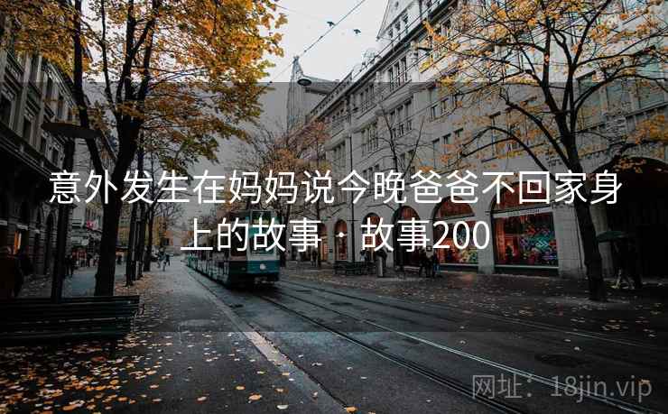 意外发生在妈妈说今晚爸爸不回家身上的故事 · 故事200  第2张