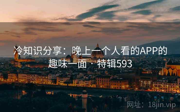 冷知识分享：晚上一个人看的APP的趣味一面 · 特辑593