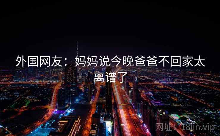 外国网友：妈妈说今晚爸爸不回家太离谱了