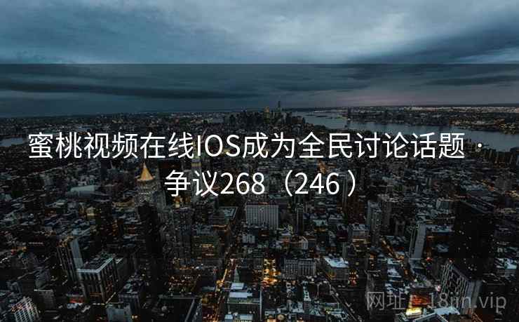 蜜桃视频在线IOS成为全民讨论话题 · 争议268(246 ) 第2张 蜜桃视频在线IOS成为全民讨论话题 · 争议268(246 ) 第2张
