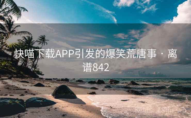 快喵下载APP引发的爆笑荒唐事 · 离谱842