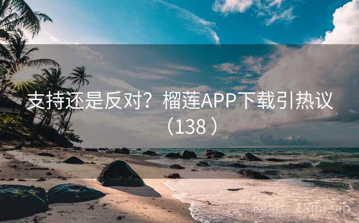支持还是反对？榴莲APP下载引热议（138 ）  第2张