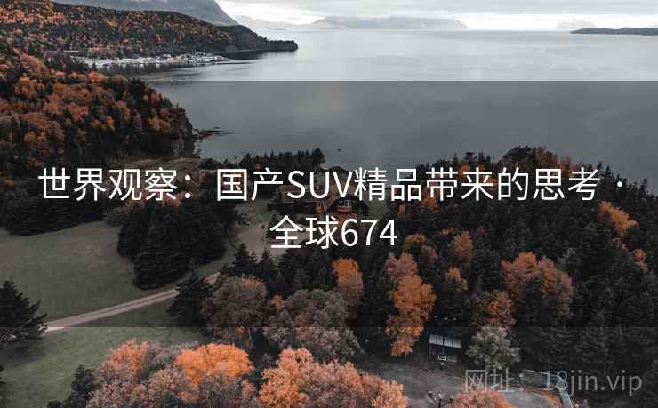 世界观察:国产SUV精品带来的思考 · 全球674 第2张 世界观察:国产SUV精品带来的思考 · 全球674 第2张