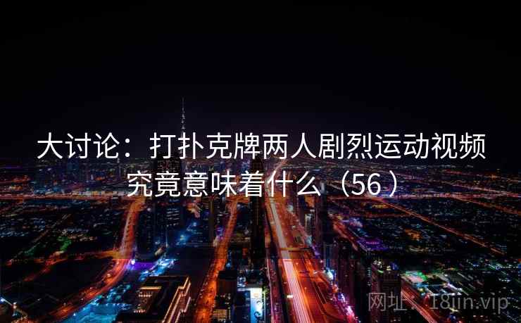 大讨论：打扑克牌两人剧烈运动视频究竟意味着什么（56 ）  第1张