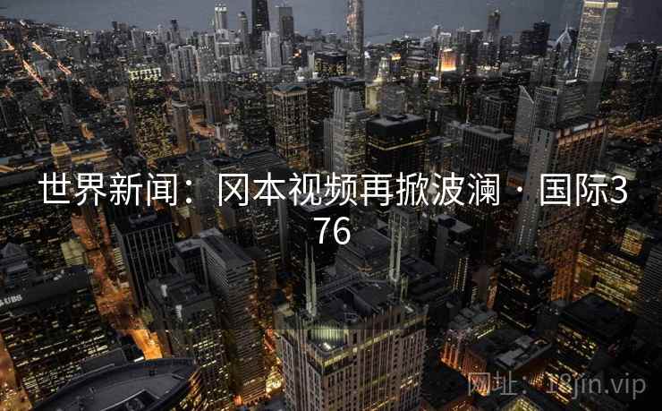 世界新闻：冈本视频再掀波澜 · 国际376  第2张