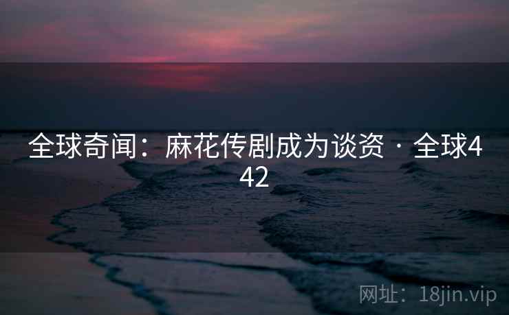 全球奇闻：麻花传剧成为谈资 · 全球442  第2张