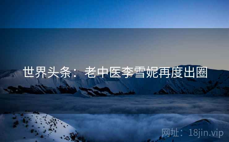 世界头条:老中医李雪妮再度出圈 第2张 世界头条:老中医李雪妮再度出圈 第2张
