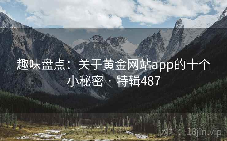 趣味盘点：关于黄金网站app的十个小秘密 · 特辑487  第2张