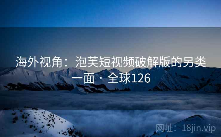 海外视角：泡芙短视频破解版的另类一面 · 全球126