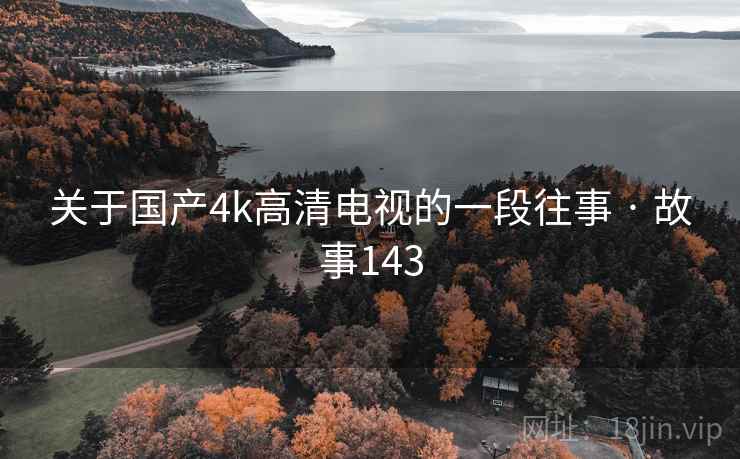 关于国产4k高清电视的一段往事 · 故事143 第2张 关于国产4k高清电视的一段往事 · 故事143 第2张
