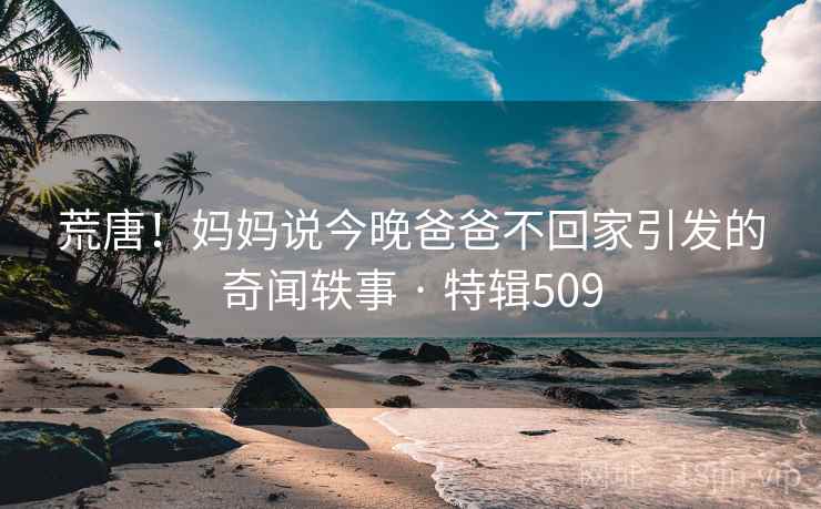 荒唐！妈妈说今晚爸爸不回家引发的奇闻轶事 · 特辑509  第2张