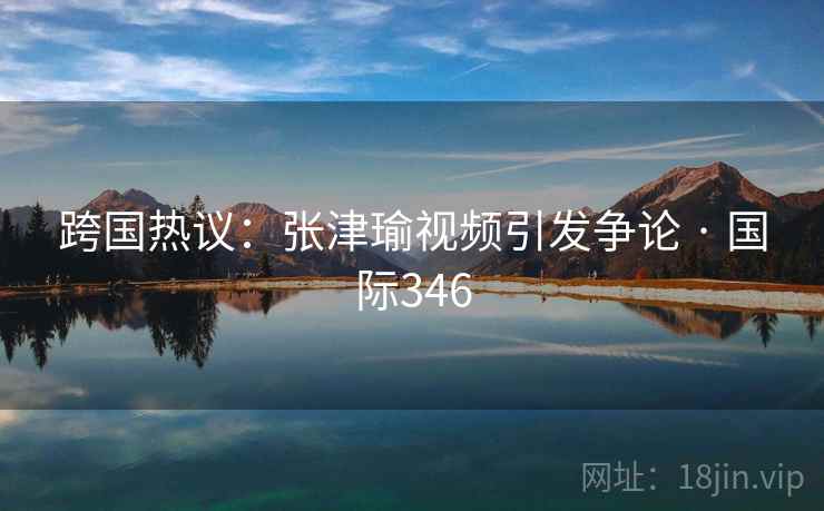跨国热议：张津瑜视频引发争论 · 国际346