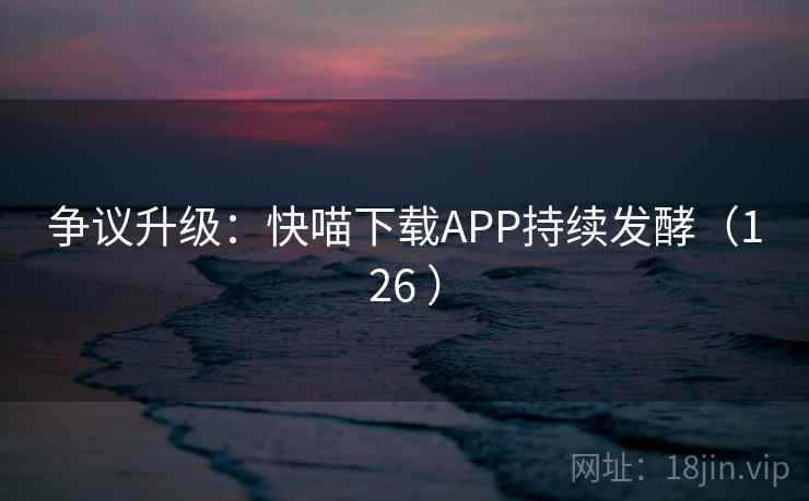争议升级：快喵下载APP持续发酵（126 ）