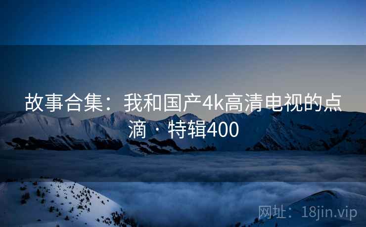 故事合集：我和国产4k高清电视的点滴 · 特辑400  第2张