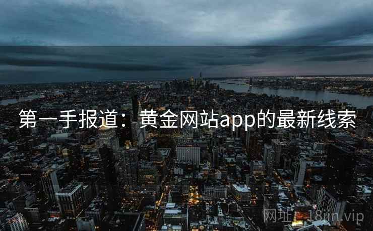 第一手报道:黄金网站app的最新线索 第1张 第一手报道:黄金网站app的最新线索 第1张
