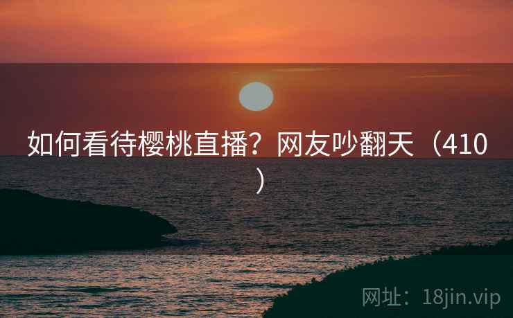 如何看待樱桃直播？网友吵翻天（410 ）  第2张
