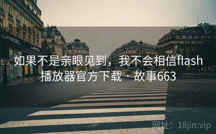 如果不是亲眼见到，我不会相信flash播放器官方下载 · 故事663
