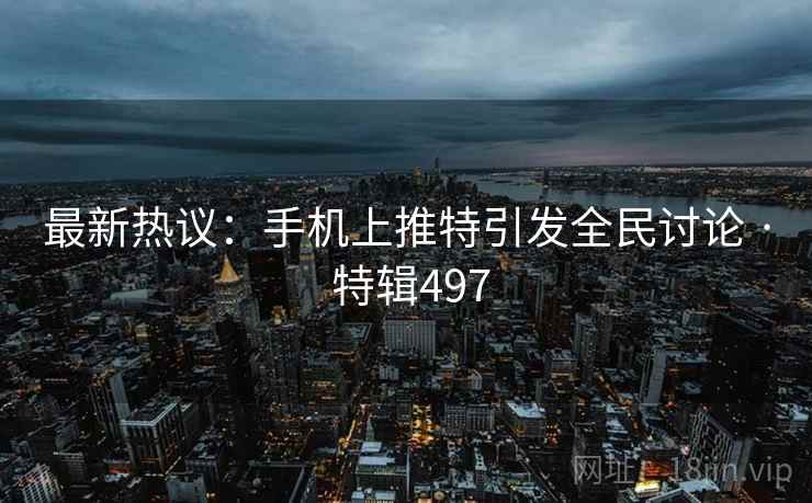 最新热议：手机上推特引发全民讨论 · 特辑497  第2张