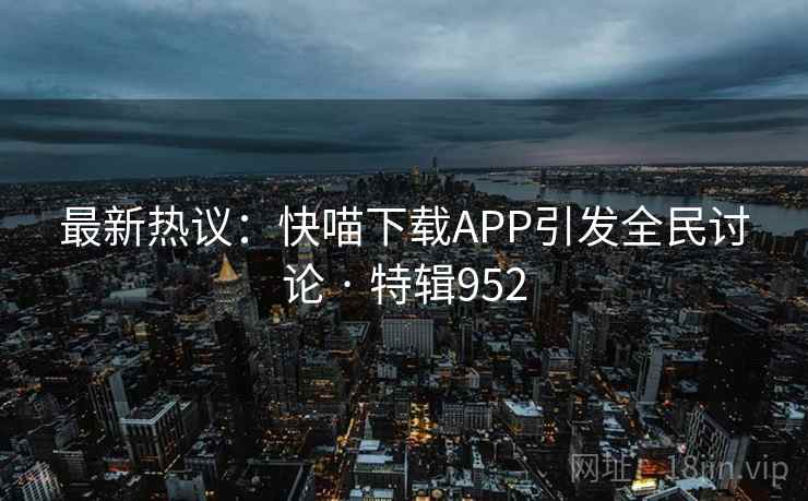 最新热议：快喵下载APP引发全民讨论 · 特辑952  第1张