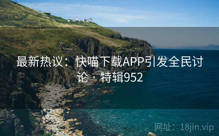 最新热议：快喵下载APP引发全民讨论 · 特辑952  第2张