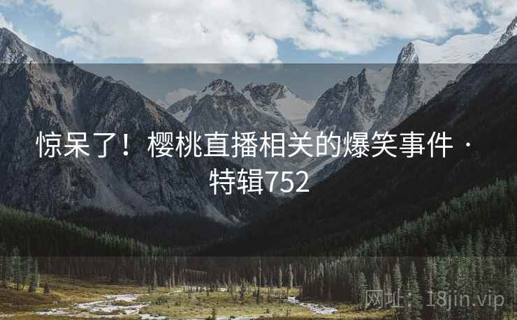 惊呆了！樱桃直播相关的爆笑事件 · 特辑752  第2张