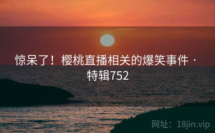 惊呆了！樱桃直播相关的爆笑事件 · 特辑752  第1张