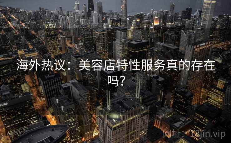 海外热议:美容店特性服务真的存在吗? 第1张 海外热议:美容店特性服务真的存在吗? 第1张