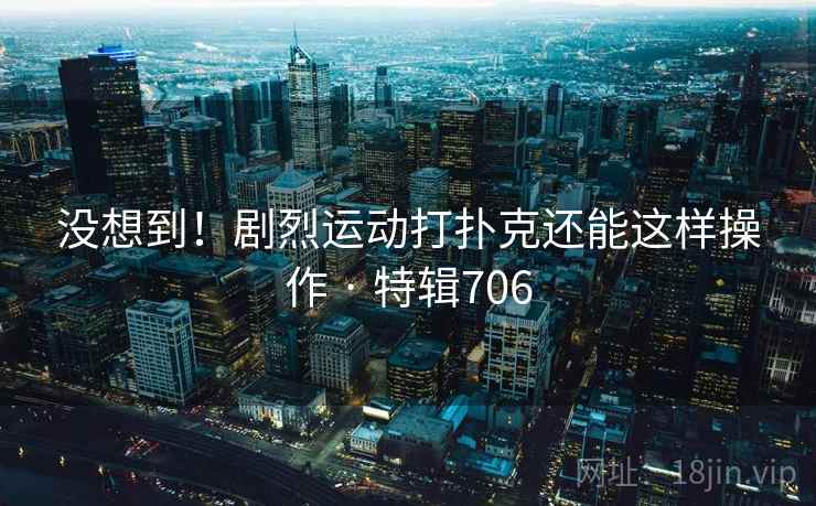 没想到!剧烈运动打扑克还能这样操作 · 特辑706 第2张 没想到!剧烈运动打扑克还能这样操作 · 特辑706 第2张