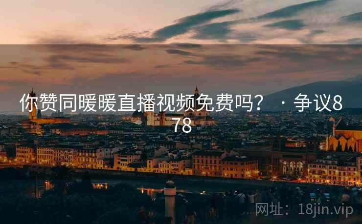 你赞同暖暖直播视频免费吗？ · 争议878  第2张