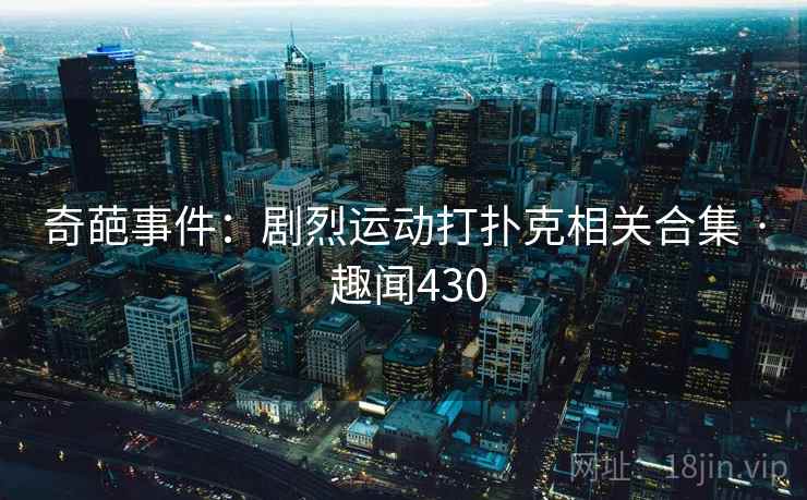 奇葩事件：剧烈运动打扑克相关合集 · 趣闻430  第2张