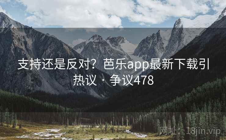 支持还是反对？芭乐app最新下载引热议 · 争议478