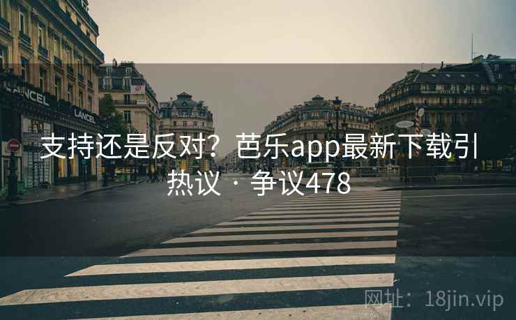 支持还是反对?芭乐app最新下载引热议 · 争议478 第2张 支持还是反对?芭乐app最新下载引热议 · 争议478 第2张