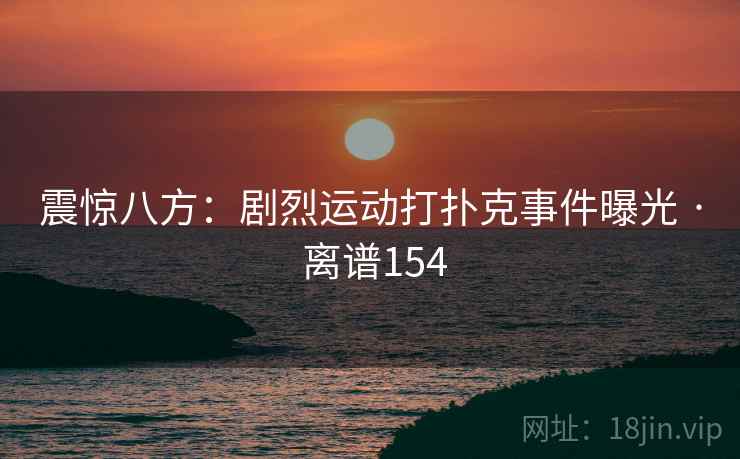 震惊八方：剧烈运动打扑克事件曝光 · 离谱154  第2张